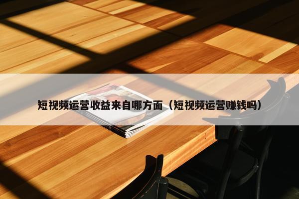 短视频运营收益来自哪方面（短视频运营赚钱吗）