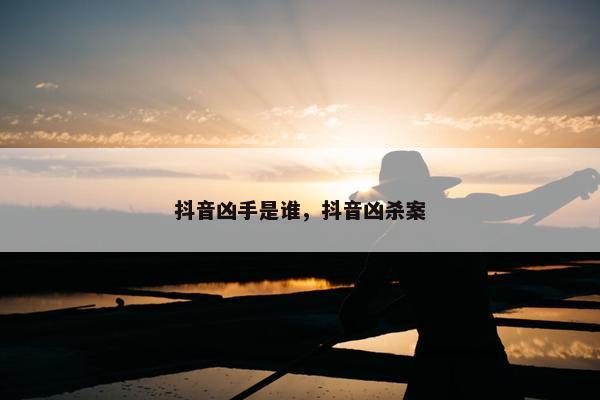 抖音凶手是谁，抖音凶杀案