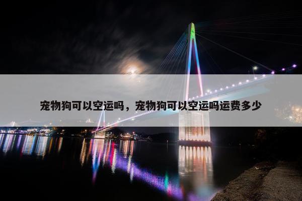 宠物狗可以空运吗，宠物狗可以空运吗运费多少