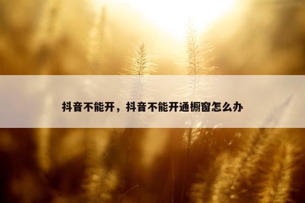 抖音不能开，抖音不能开通橱窗怎么办