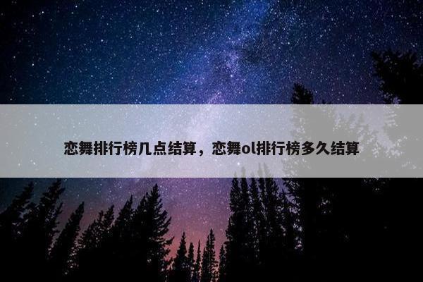 恋舞排行榜几点结算，恋舞ol排行榜多久结算