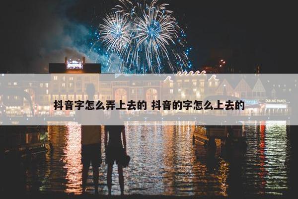 抖音字怎么弄上去的 抖音的字怎么上去的