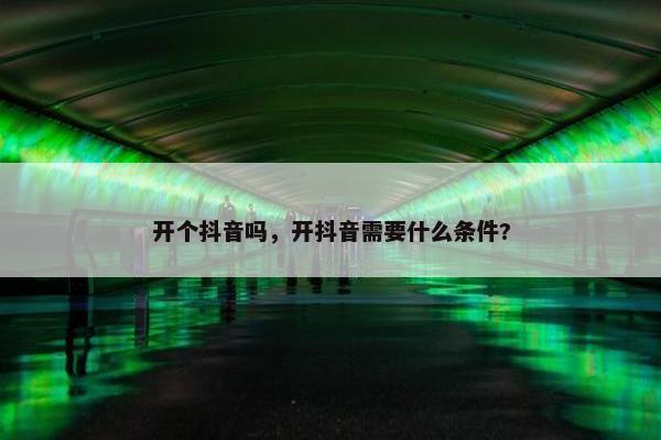 开个抖音吗，开抖音需要什么条件?