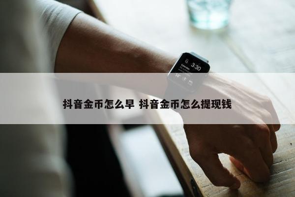 抖音金币怎么早 抖音金币怎么提现钱