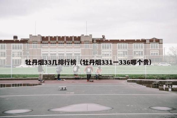 牡丹烟33几排行榜（牡丹烟331一336哪个贵）