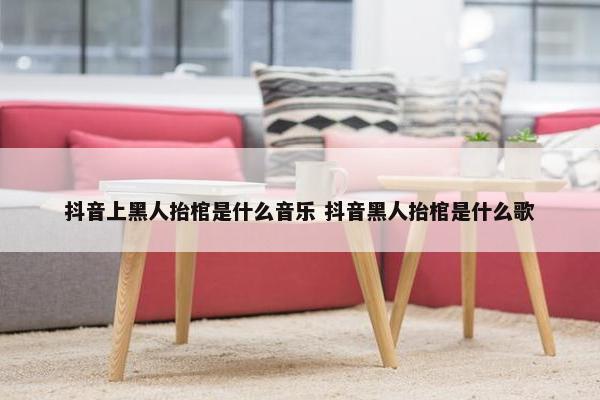 抖音上黑人抬棺是什么音乐 抖音黑人抬棺是什么歌