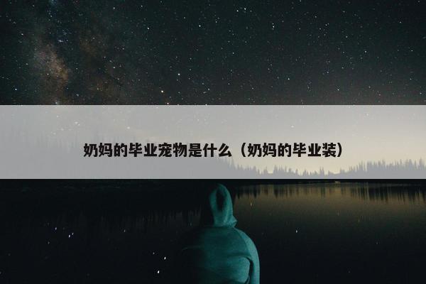 奶妈的毕业宠物是什么（奶妈的毕业装）