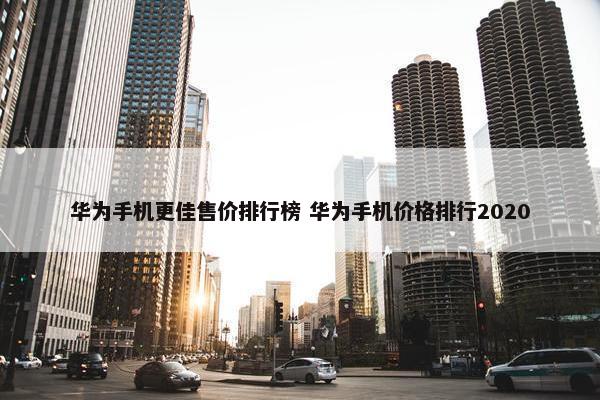 华为手机更佳售价排行榜 华为手机价格排行2020