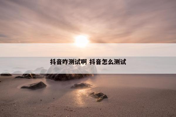 抖音咋测试啊 抖音怎么测试