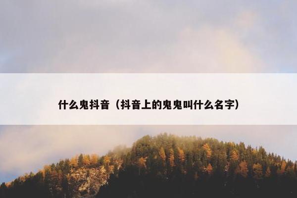 什么鬼抖音（抖音上的鬼鬼叫什么名字）