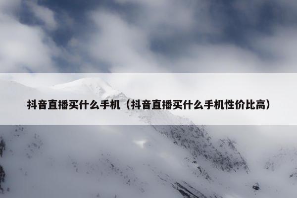 抖音直播买什么手机（抖音直播买什么手机性价比高）