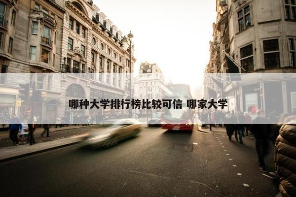 哪种大学排行榜比较可信 哪家大学