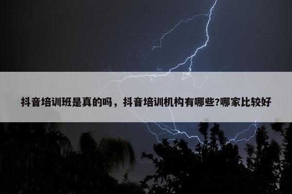 抖音培训班是真的吗，抖音培训机构有哪些?哪家比较好