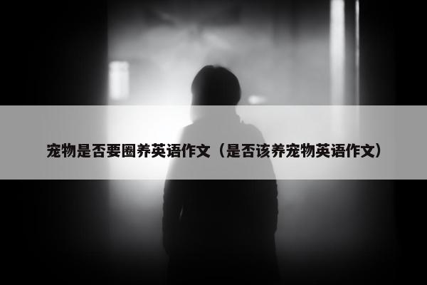 宠物是否要圈养英语作文（是否该养宠物英语作文）