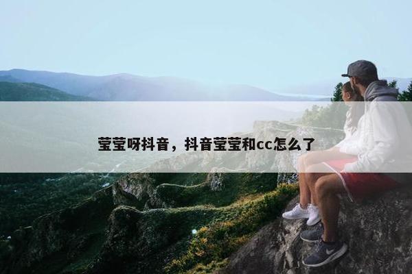 莹莹呀抖音，抖音莹莹和cc怎么了