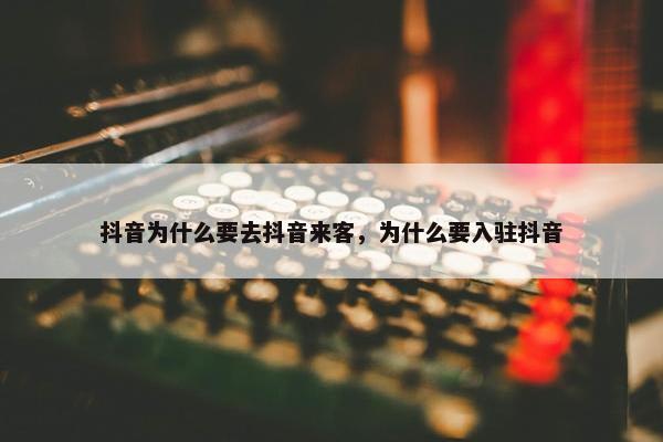 抖音为什么要去抖音来客，为什么要入驻抖音