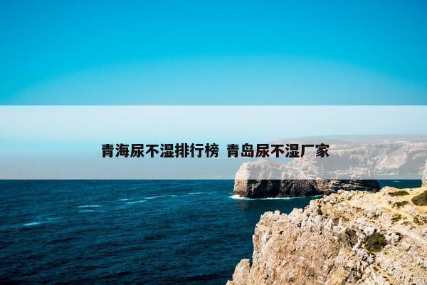 青海尿不湿排行榜 青岛尿不湿厂家