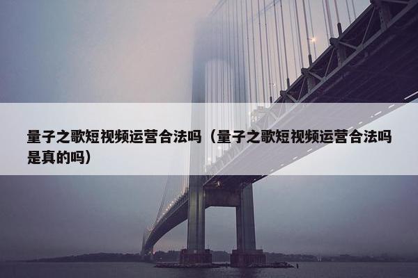 量子之歌短视频运营合法吗（量子之歌短视频运营合法吗是真的吗）