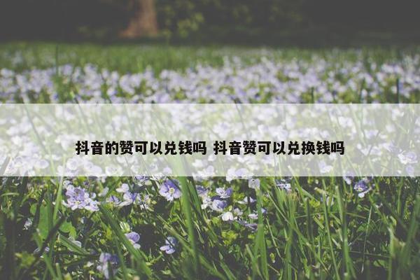 抖音的赞可以兑钱吗 抖音赞可以兑换钱吗