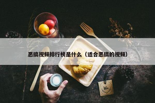 恶搞视频排行榜是什么（适合恶搞的视频）