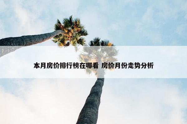 本月房价排行榜在哪看 房价月份走势分析