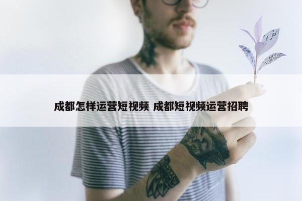 成都怎样运营短视频 成都短视频运营招聘