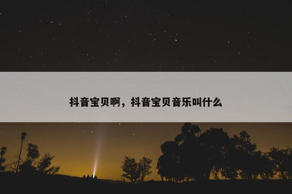 抖音宝贝啊，抖音宝贝音乐叫什么