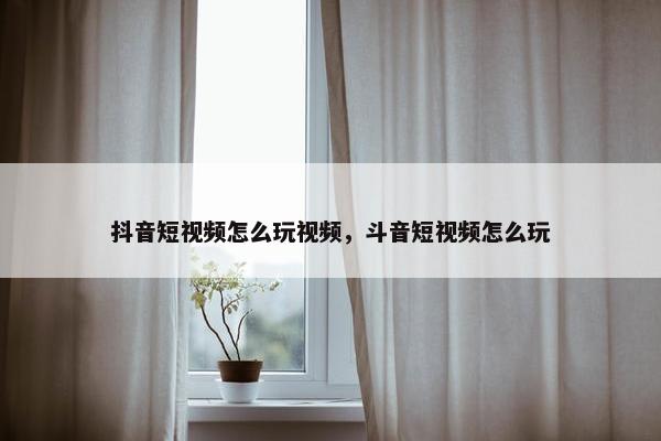 抖音短视频怎么玩视频，斗音短视频怎么玩