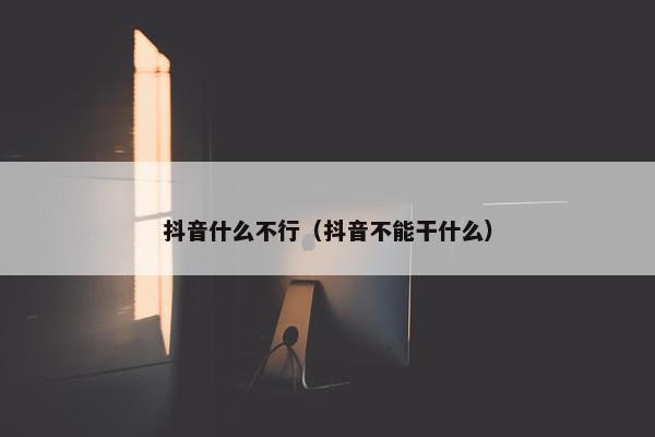 抖音什么不行（抖音不能干什么）