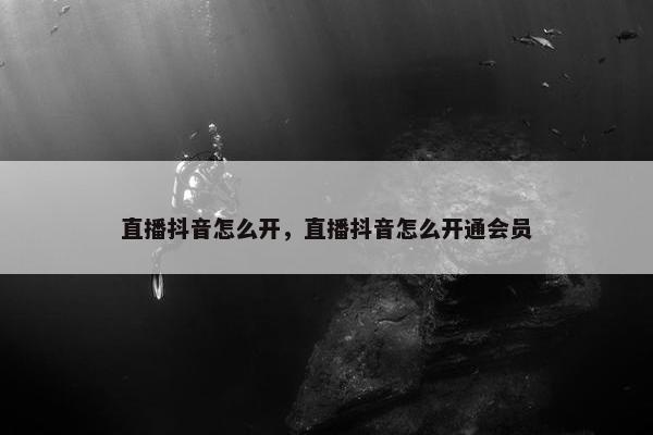 直播抖音怎么开，直播抖音怎么开通会员