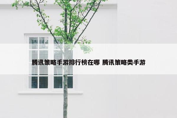 腾讯策略手游排行榜在哪 腾讯策略类手游