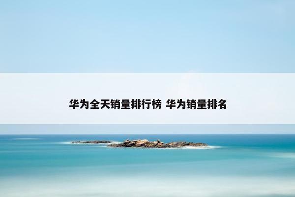 华为全天销量排行榜 华为销量排名