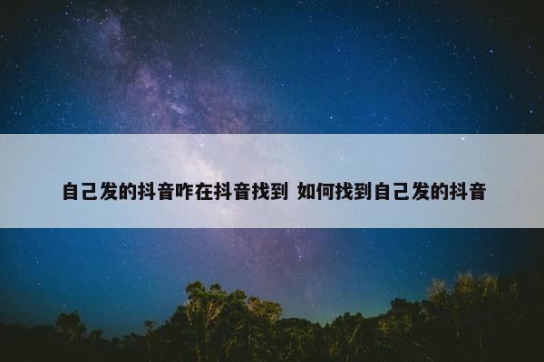 自己发的抖音咋在抖音找到 如何找到自己发的抖音