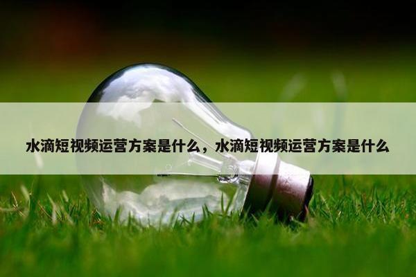 水滴短视频运营方案是什么，水滴短视频运营方案是什么