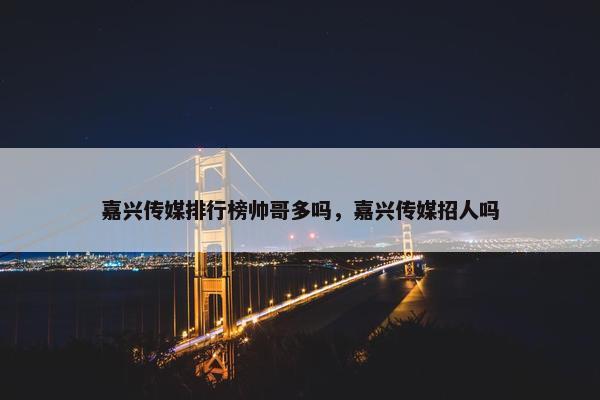 嘉兴传媒排行榜帅哥多吗，嘉兴传媒招人吗