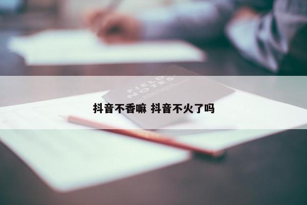 抖音不香嘛 抖音不火了吗