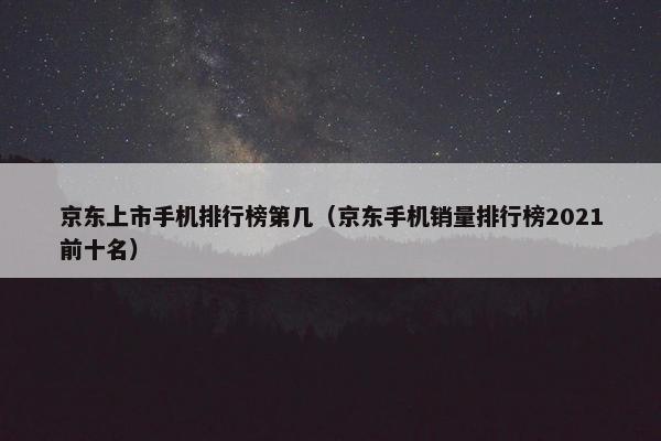 京东上市手机排行榜第几（京东手机销量排行榜2021前十名）