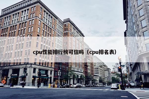 cpu性能排行榜可信吗（cpu排名表）