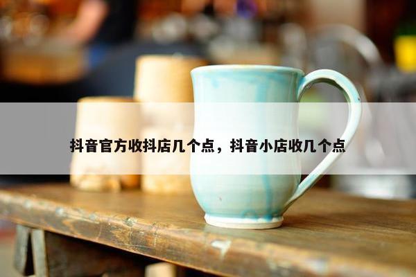 抖音官方收抖店几个点，抖音小店收几个点