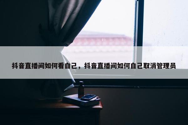 抖音直播间如何看自己，抖音直播间如何自己取消管理员