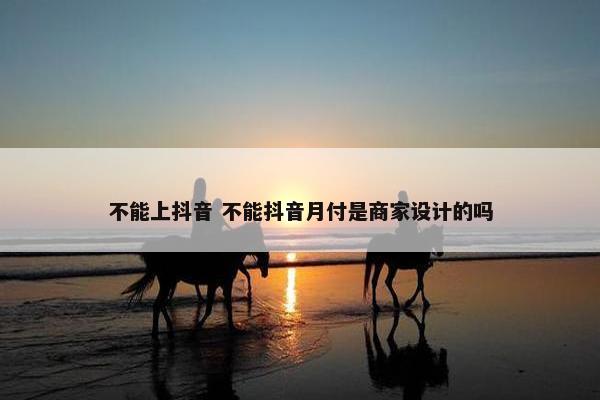 不能上抖音 不能抖音月付是商家设计的吗