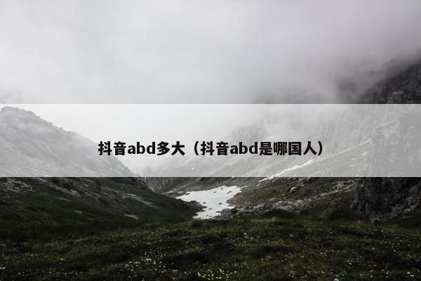 抖音abd多大（抖音abd是哪国人）