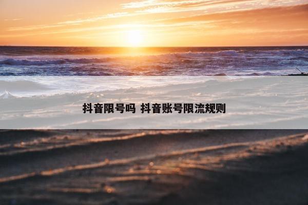 抖音限号吗 抖音账号限流规则