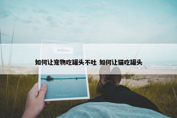 如何让宠物吃罐头不吐 如何让猫吃罐头