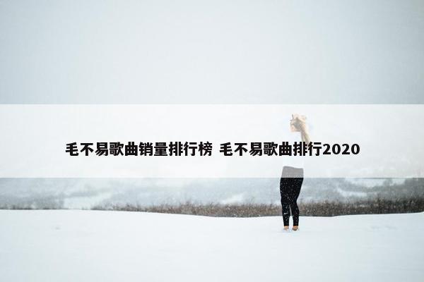 毛不易歌曲销量排行榜 毛不易歌曲排行2020