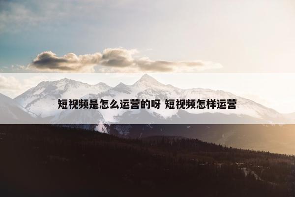 短视频是怎么运营的呀 短视频怎样运营