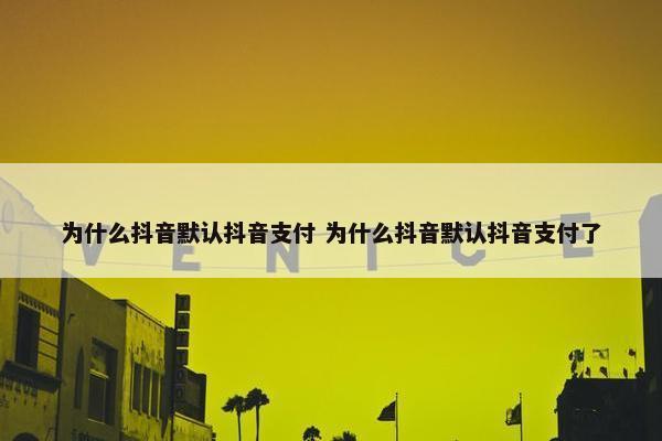 为什么抖音默认抖音支付 为什么抖音默认抖音支付了