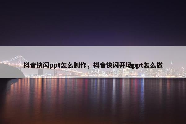 抖音快闪ppt怎么制作，抖音快闪开场ppt怎么做