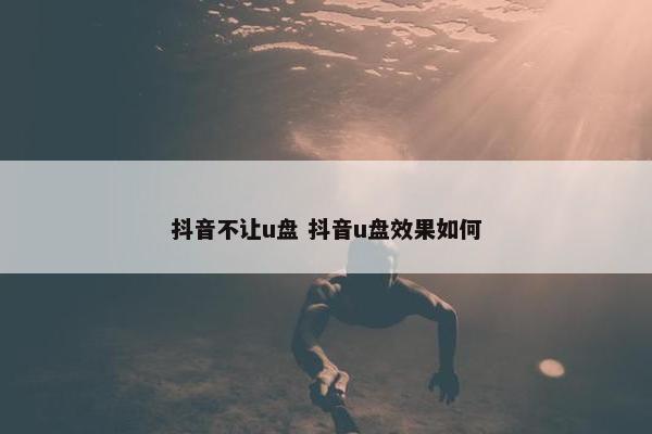 抖音不让u盘 抖音u盘效果如何