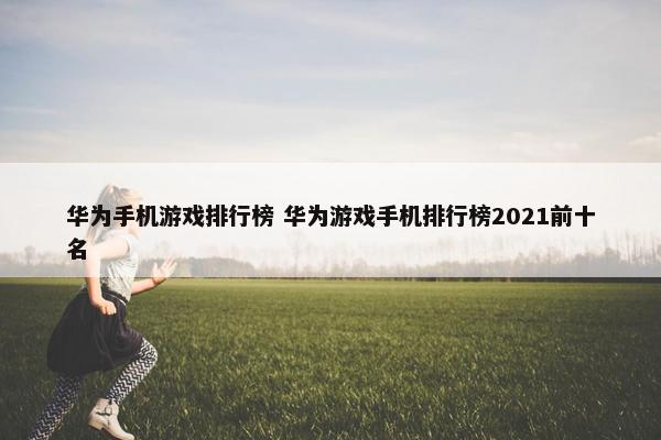 华为手机游戏排行榜 华为游戏手机排行榜2021前十名